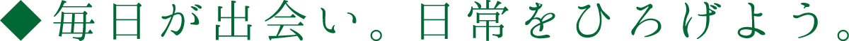 毎日が出会い。日常をひろげよう。